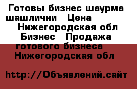 Готовы бизнес шаурма шашлични › Цена ­ 199 000 - Нижегородская обл. Бизнес » Продажа готового бизнеса   . Нижегородская обл.